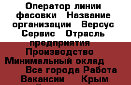 Оператор линии фасовки › Название организации ­ Версус Сервис › Отрасль предприятия ­ Производство › Минимальный оклад ­ 26 000 - Все города Работа » Вакансии   . Крым,Бахчисарай